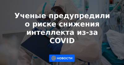 Ученые предупредили о риске снижения интеллекта из-за COVID - news.mail.ru - Англия