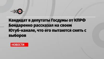 Элла Памфилова - Павел Грудинин - Николай Бондаренко - Кандидат в депутаты Госдумы от КПРФ Бондаренко рассказал на своем Ютуб-канале, что его пытаются снять с выборов - echo.msk.ru - Россия - Саратов