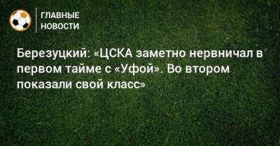 Алексей Березуцкий - Березуцкий: «ЦСКА заметно нервничал в первом тайме с «Уфой». Во втором показали свой класс» - bombardir.ru - Уфа