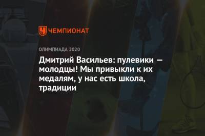 Дмитрий Васильев - Дмитрий Васильев: пулевики — молодцы! Мы привыкли к их медалям, у нас есть школа, традиции - championat.com - Токио