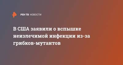В США заявили о вспышке неизлечимой инфекции из-за грибков-мутантов - ren.tv - США - Вашингтон - New York - Техас