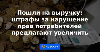 Пошли на выручку: штрафы за нарушение прав потребителей предлагают увеличить - news.mail.ru