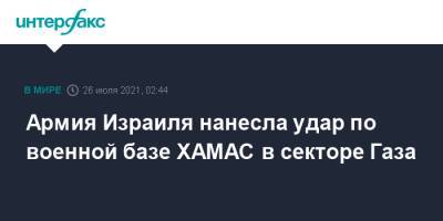 Армия Израиля нанесла удар по военной базе ХАМАС в секторе Газа - interfax.ru - Москва - Израиль