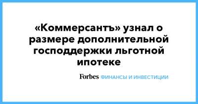 «Коммерсантъ» узнал о размере дополнительной господдержки льготной ипотеке - forbes.ru
