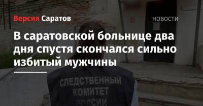 В саратовской больнице два дня спустя скончался сильно избитый мужчины - nversia.ru - Саратовская обл. - Саратов