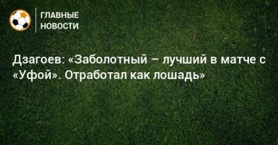 Алан Дзагоев - Дзагоев: «Заболотный – лучший в матче с «Уфой». Отработал как лошадь» - bombardir.ru - Уфа