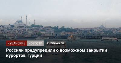 Михаил Мальцев - Россиян предупредили о возможном закрытии курортов Турции - kubnews.ru - Россия - Турция - Уральск