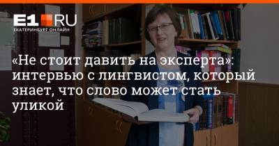 «Не стоит давить на эксперта»: интервью с лингвистом, который знает, что слово может стать уликой - e1.ru - Россия - Екатеринбург - Уральск