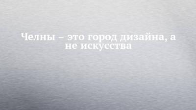 Челны – это город дизайна, а не искусства - chelny-izvest.ru - Россия - респ. Татарстан
