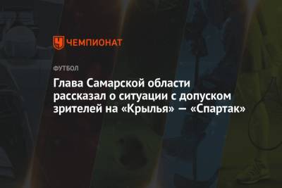 Дмитрий Азаров - Глава Самарской области рассказал о ситуации с допуском зрителей на «Крылья» — «Спартак» - championat.com - Самарская обл.
