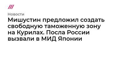 Мишустин предложил создать свободную таможенную зону на Курилах. Посла России вызвали в МИД Японии - tvrain.ru - Россия - Япония