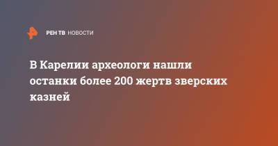 В Карелии археологи нашли останки более 200 жертв зверских казней - ren.tv - республика Карелия