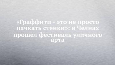 «Граффити - это не просто пачкать стенки»: в Челнах прошел фестиваль уличного арта - chelny-izvest.ru - Набережные Челны