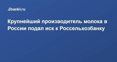 Крупнейший производитель молока в России подал иск к Россельхозбанку - smartmoney.one - Россия - Воронежская обл.