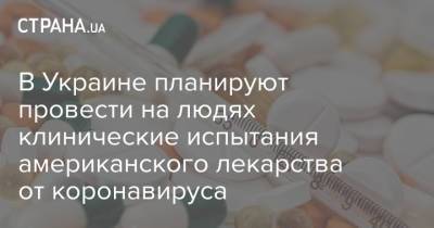 Игорь Кузин - В Украине планируют провести на людях клинические испытания американского лекарства от коронавируса - strana.ua - США - Украина