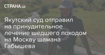 Александр Габышев - Якутский суд отправил на принудительное лечение шедшего походом на Москву шамана Габышева - strana.ua - Москва - Россия - Украина - Якутск