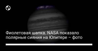 Фиолетовая шапка. NASA показало полярные сияния на Юпитере – фото - liga.net - Украина