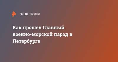 Владимир Путин - Как прошел Главный военно-морской парад в Петербурге - ren.tv - Россия - Санкт-Петербург