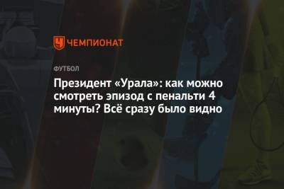 Григорий Иванов - Президент «Урала»: как можно смотреть эпизод с пенальти 4 минуты? Всё сразу было видно - championat.com - Краснодар