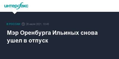 Владимир Ильиных - Мэр Оренбурга Ильиных снова ушел в отпуск - interfax.ru - Москва - Россия - Оренбург