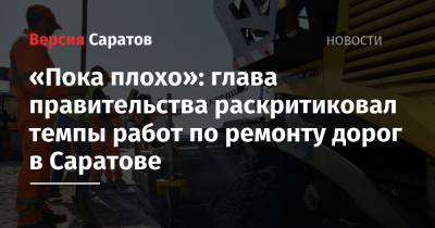 «Пока плохо»: глава правительства раскритиковал темпы работ по ремонту дорог в Саратове - nversia.ru - Саратовская обл. - Саратов