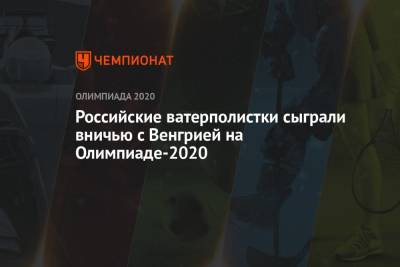 Российские ватерполистки сыграли вничью с Венгрией на Олимпиаде-2020 - championat.com - Россия - Токио - Венгрия