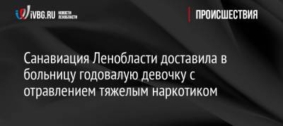 Санавиация Ленобласти доставила в больницу годовалую девочку с отравлением тяжелым наркотиком - ivbg.ru - Украина - Ленинградская обл. - Санкт-Петербург