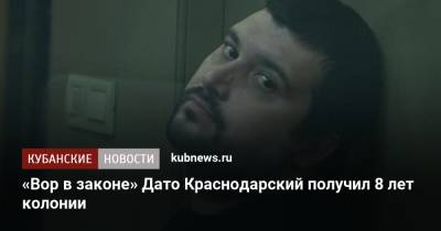 «Вор в законе» Дато Краснодарский получил 8 лет колонии строгого режима - kubnews.ru - Краснодарский край - Краснодар