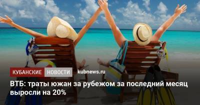 ВТБ: траты южан за рубежом за последний месяц выросли на 20% - kubnews.ru - Россия - Турция - округ Южный