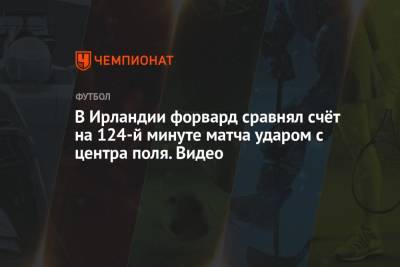 В Ирландии форвард сравнял счёт на 124-й минуте матча ударом с центра поля. Видео - championat.com - Ирландия