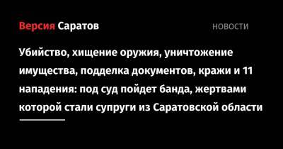 Убийство, хищение оружия, уничтожение имущества, подделка документов, кражи и 11 нападений: под суд пойдет банда, жертвами которой стали супруги из Саратовской области - nversia.ru - Россия - Молдавия - Московская обл. - Саратовская обл.