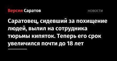 Саратовец, сидевший за похищение людей, вылил на сотрудника тюрьмы кипяток. Теперь его срок увеличился почти до 18 лет - nversia.ru - Россия - Саратовская обл. - Саратов