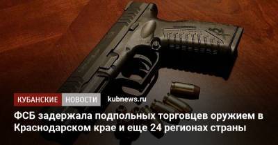 ФСБ задержала подпольных торговцев оружием в Краснодарском крае и еще 24 регионах страны - kubnews.ru - Россия - Краснодарский край