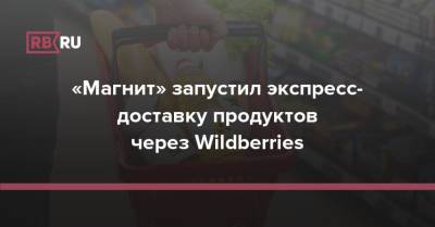 «Магнит» запустил экспресс-доставку продуктов через Wildberries - rb.ru