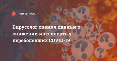 Михаил Щелканов - Вирусолог оценил данные о снижении интеллекта у переболевших COVID-19 - ren.tv - Россия