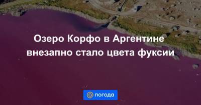 Озеро Корфо в Аргентине внезапно стало цвета фуксии - news.mail.ru - Аргентина - Экология