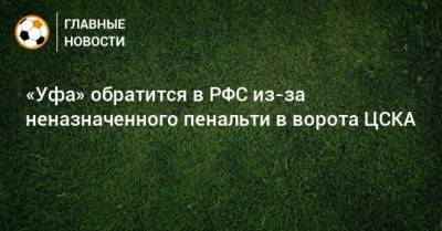 Шамиль Газизов - «Уфа» обратится в РФС из-за неназначенного пенальти в ворота ЦСКА - bombardir.ru - Уфа