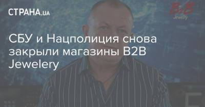 СБУ и Нацполиция снова закрыли магазины B2B Jewelery - strana.ua - Украина