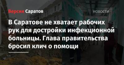 Роман Бусаргин - В Саратове не хватает рабочих рук для достройки инфекционной больницы. Глава правительства бросил клич о помощи - nversia.ru - Саратов