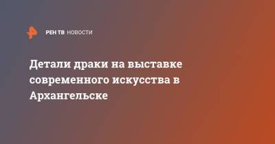 Детали драки на выставке современного искусства в Архангельске - ren.tv - Архангельск