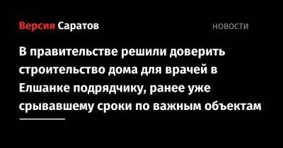 В правительстве решили доверить строительство дома для врачей в Елшанке подрядчику, ранее уже срывавшему сроки по важным объектам - nversia.ru - Саратов