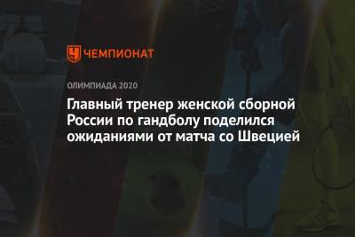 Алексей Алексеев - Главный тренер женской сборной России по гандболу поделился ожиданиями от матча со Швецией - championat.com - Россия - Токио - Бразилия - Швеция