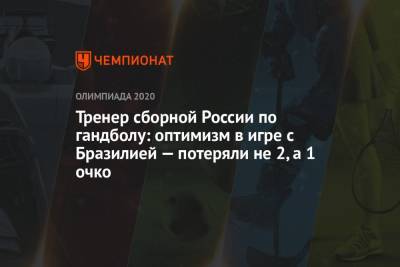 Алексей Алексеев - Тренер сборной России по гандболу: оптимизм в игре с Бразилией — потеряли не 2, а 1 очко - championat.com - Россия - Токио - Бразилия