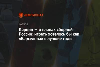 Валерий Карпин - Карпин — о планах сборной России: играть хотелось бы как «Барселона» в лучшие годы - championat.com - Россия