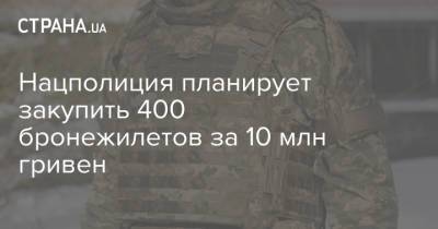 Нацполиция планирует закупить 400 бронежилетов за 10 млн гривен - strana.ua - Украина