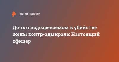 Леонид Лобанов - Дочь о подозреваемом в убийстве жены контр-адмирале: Настоящий офицер - ren.tv - Санкт-Петербург