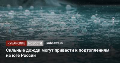 Сильные дожди могут привести к подтоплениям на юге России - kubnews.ru - Россия - Краснодарский край