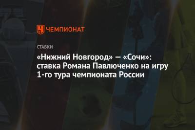 Роман Павлюченко - «Нижний Новгород» — «Сочи»: ставка Романа Павлюченко на игру 1-го тура чемпионата России - championat.com - Россия - Сочи - Нижний Новгород
