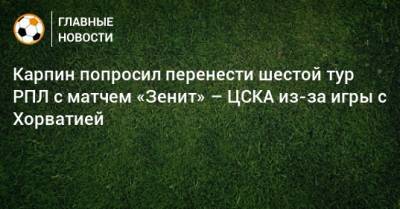 Станислав Черчесов - Валерий Карпин - Карпин попросил перенести шестой тур РПЛ с матчем «Зенит» – ЦСКА из-за игры с Хорватией - bombardir.ru - Россия - Хорватия
