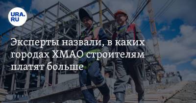 Эксперты назвали, в каких городах ХМАО строителям платят больше - ura.news - Ханты-Мансийск - Сургут - Югра - Нефтеюганск - Нижневартовск